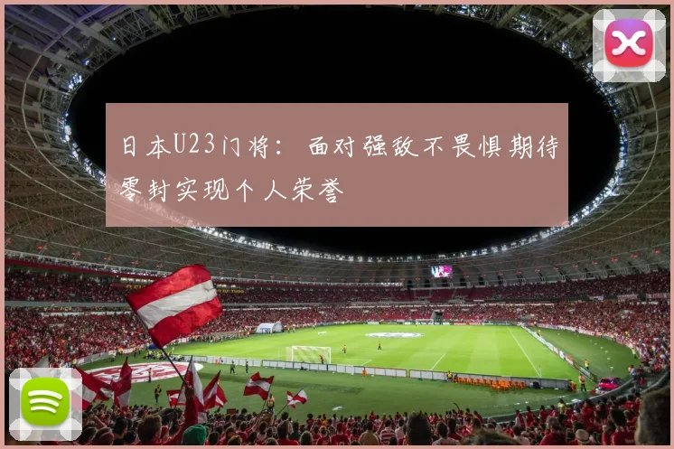 日本U23门将：面对强敌不畏惧期待零封实现个人荣誉