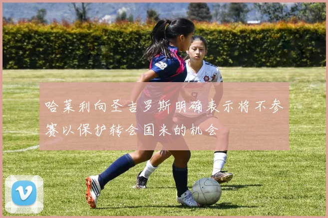 哈莱利向圣吉罗斯明确表示将不参赛以保护转会国米的机会