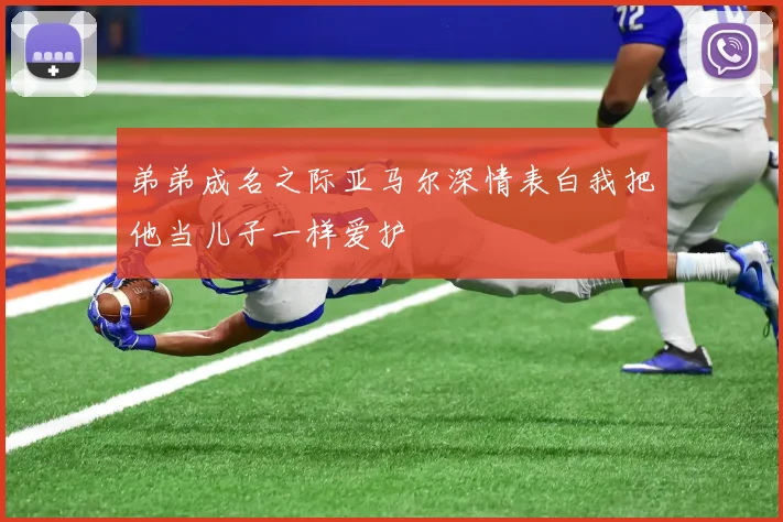 弟弟成名之际亚马尔深情表白我把他当儿子一样爱护