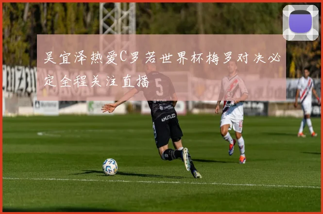 吴宜泽热爱C罗若世界杯梅罗对决必定全程关注直播