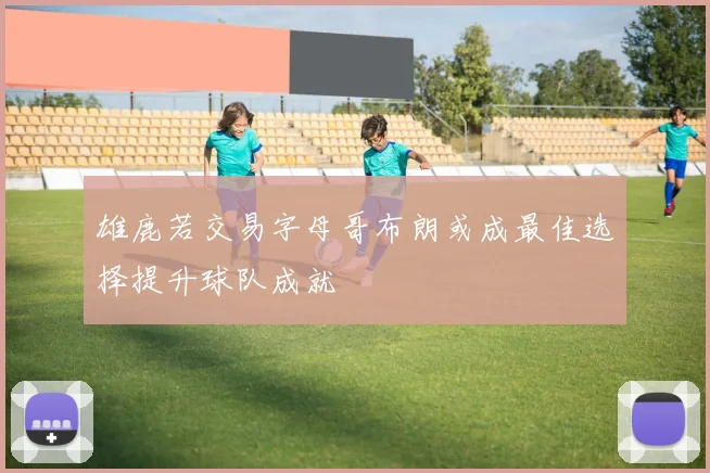 雄鹿若交易字母哥布朗或成最佳选择提升球队成就