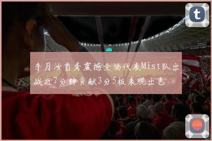 李月汝首秀震撼全场代表Mist队出战近7分钟贡献3分5板表现出色