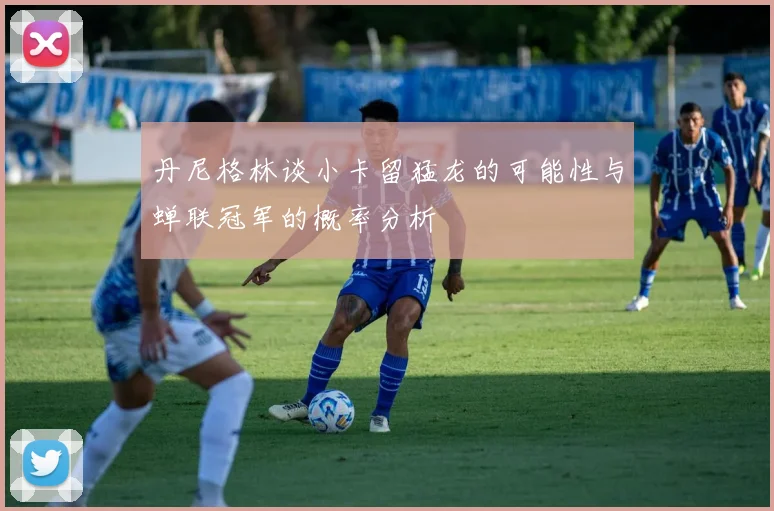 丹尼格林谈小卡留猛龙的可能性与蝉联冠军的概率分析