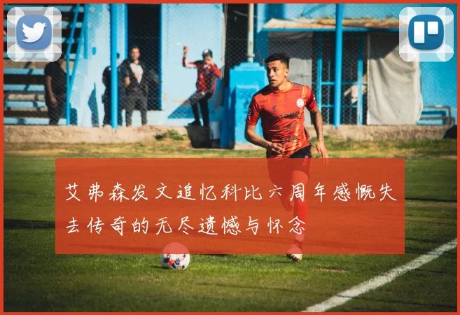 艾弗森发文追忆科比六周年感慨失去传奇的无尽遗憾与怀念