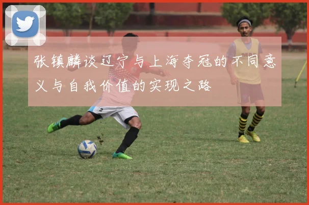 张镇麟谈辽宁与上海夺冠的不同意义与自我价值的实现之路