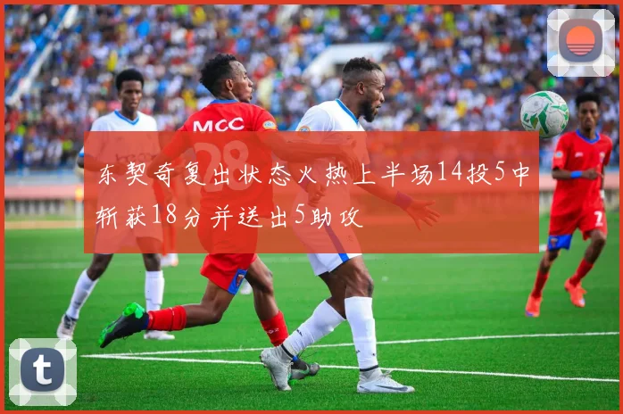 东契奇复出状态火热上半场14投5中斩获18分并送出5助攻