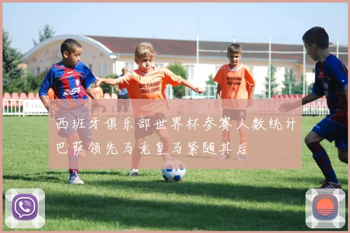 西班牙俱乐部世界杯参赛人数统计巴萨领先马竞皇马紧随其后
