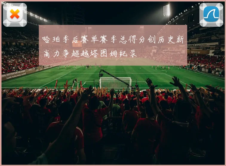 哈珀季后赛单赛季总得分创历史新高力争超越塔图姆纪录
