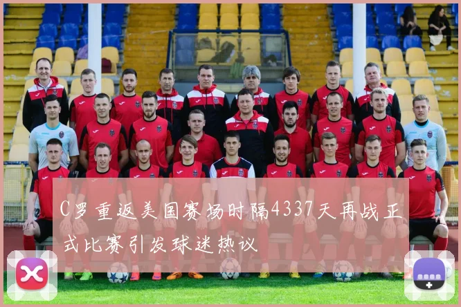 C罗重返美国赛场时隔4337天再战正式比赛引发球迷热议