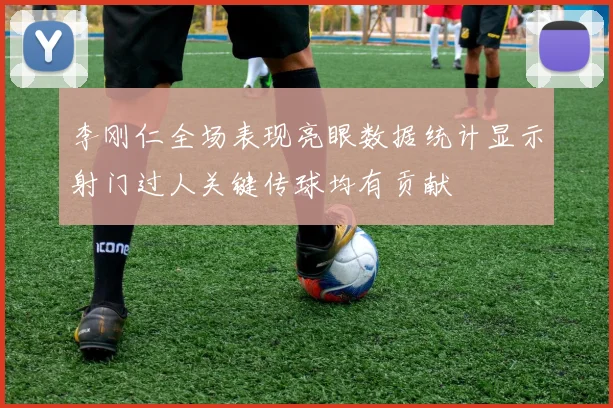 李刚仁全场表现亮眼数据统计显示射门过人关键传球均有贡献