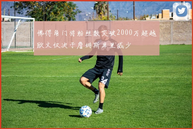 佛得角门将粉丝数突破2000万超越欧文仅次于詹姆斯库里威少