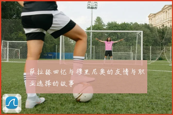 萨拉赫回忆与穆里尼奥的友情与职业选择的故事