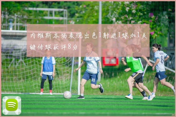 内维斯本场表现出色1射进1球加1关键传球获评8分