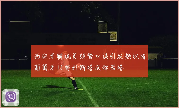 西班牙解说员频繁口误引发热议将葡萄牙门将科斯塔误称若塔