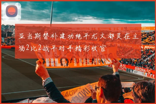 亚当斯替补建功绝平尤文都灵在主场2比2战平对手精彩收官
