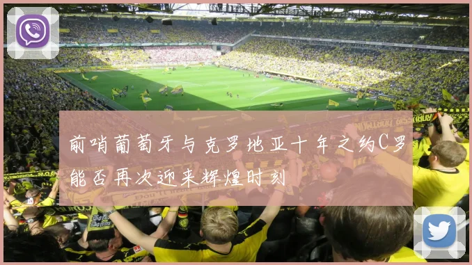 前哨葡萄牙与克罗地亚十年之约C罗能否再次迎来辉煌时刻