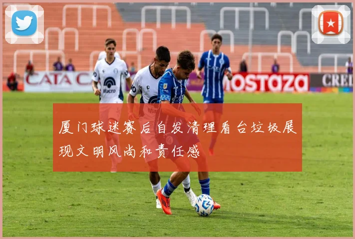 厦门球迷赛后自发清理看台垃圾展现文明风尚和责任感
