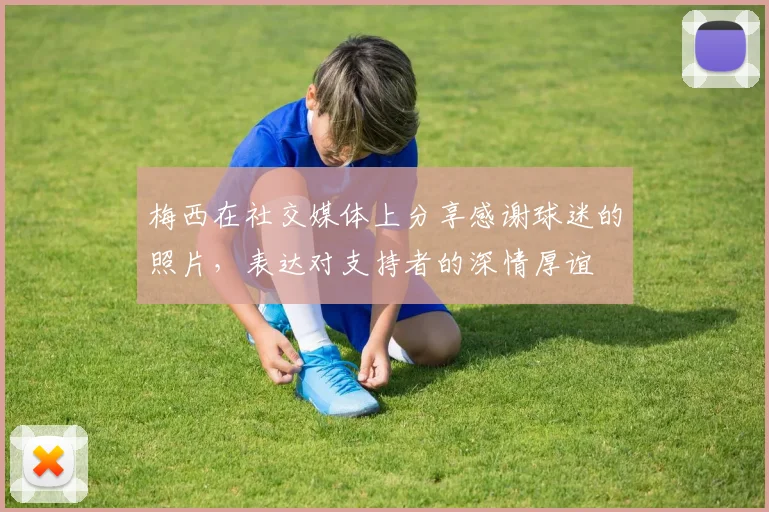 梅西在社交媒体上分享感谢球迷的照片，表达对支持者的深情厚谊