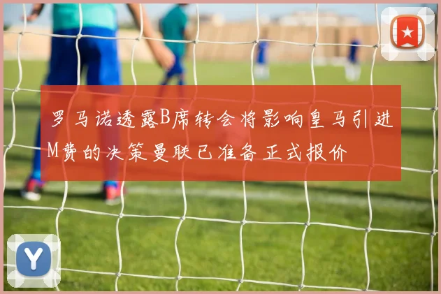 罗马诺透露B席转会将影响皇马引进M费的决策曼联已准备正式报价
