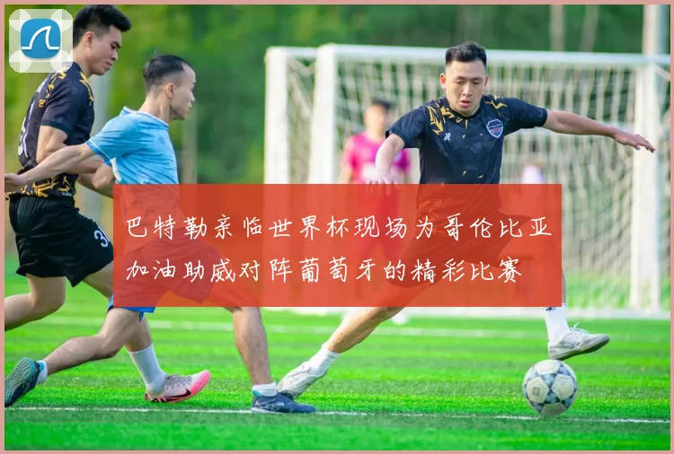巴特勒亲临世界杯现场为哥伦比亚加油助威对阵葡萄牙的精彩比赛