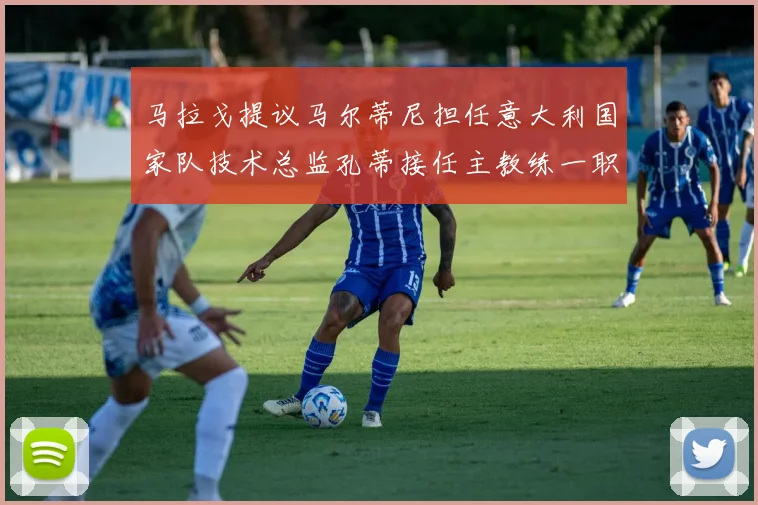 马拉戈提议马尔蒂尼担任意大利国家队技术总监孔蒂接任主教练一职