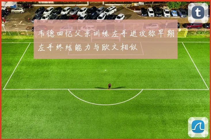 韦德回忆父亲训练左手进攻称早期左手终结能力与欧文相似
