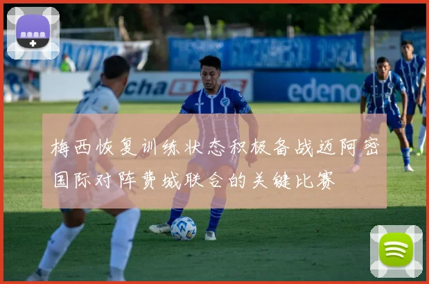 梅西恢复训练状态积极备战迈阿密国际对阵费城联合的关键比赛