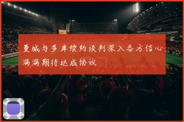 曼城与多库续约谈判深入各方信心满满期待达成协议