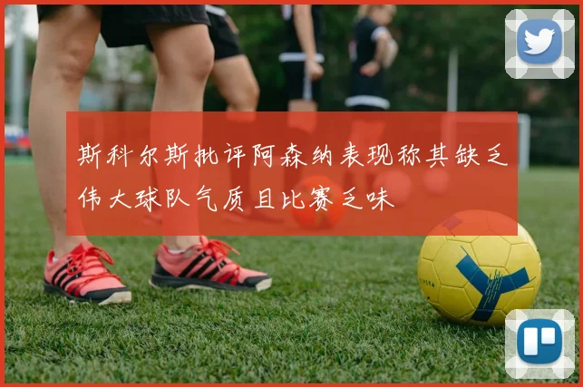 斯科尔斯批评阿森纳表现称其缺乏伟大球队气质且比赛乏味