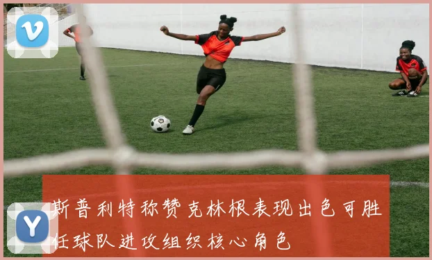 斯普利特称赞克林根表现出色可胜任球队进攻组织核心角色